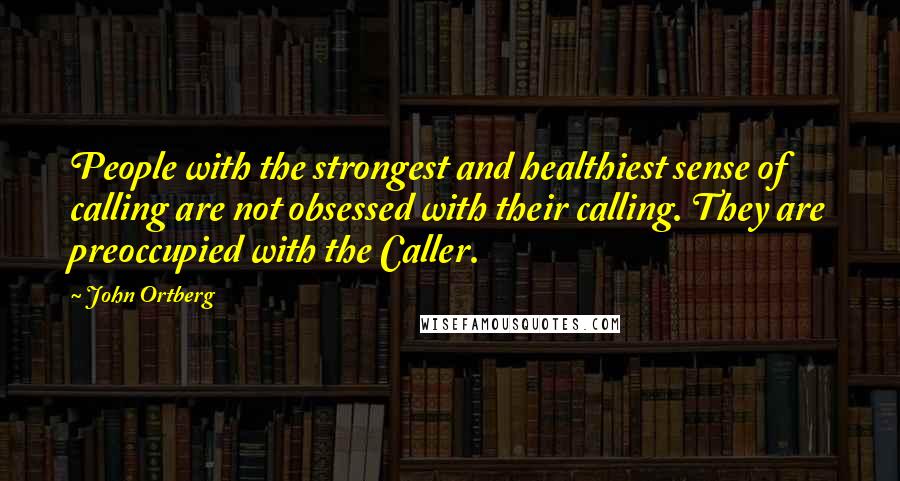 John Ortberg Quotes: People with the strongest and healthiest sense of calling are not obsessed with their calling. They are preoccupied with the Caller.