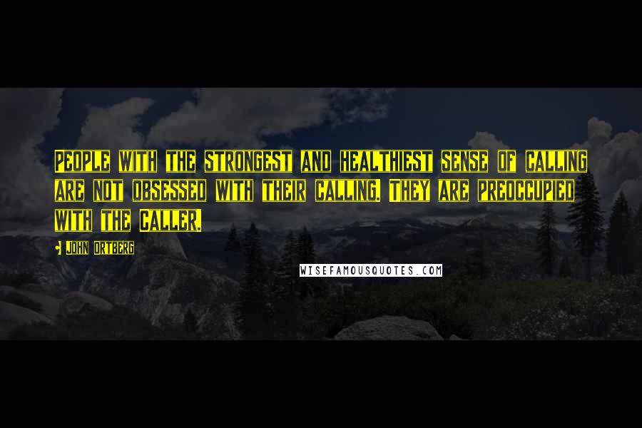 John Ortberg Quotes: People with the strongest and healthiest sense of calling are not obsessed with their calling. They are preoccupied with the Caller.