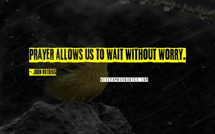 John Ortberg Quotes: Prayer allows us to wait without worry.