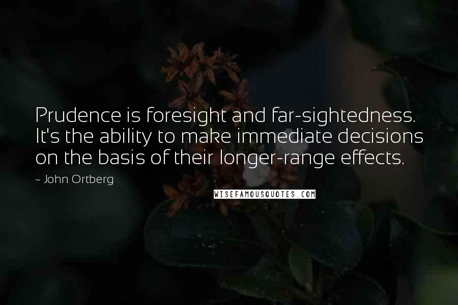 John Ortberg Quotes: Prudence is foresight and far-sightedness. It's the ability to make immediate decisions on the basis of their longer-range effects.