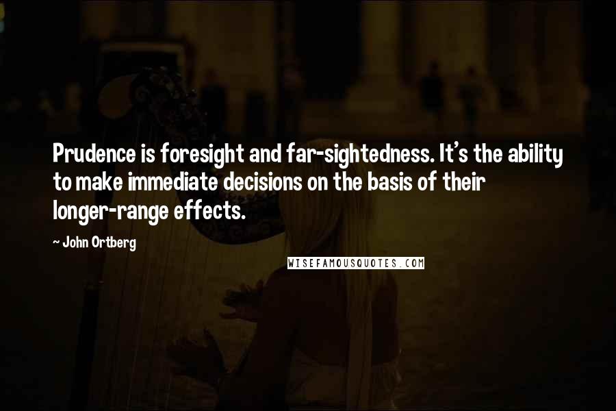 John Ortberg Quotes: Prudence is foresight and far-sightedness. It's the ability to make immediate decisions on the basis of their longer-range effects.
