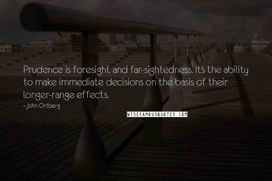 John Ortberg Quotes: Prudence is foresight and far-sightedness. It's the ability to make immediate decisions on the basis of their longer-range effects.