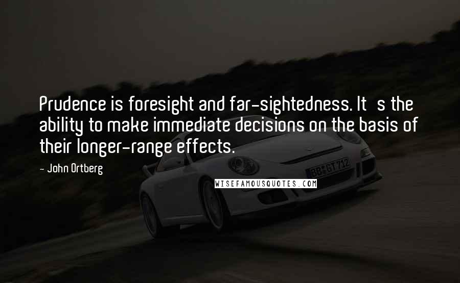 John Ortberg Quotes: Prudence is foresight and far-sightedness. It's the ability to make immediate decisions on the basis of their longer-range effects.