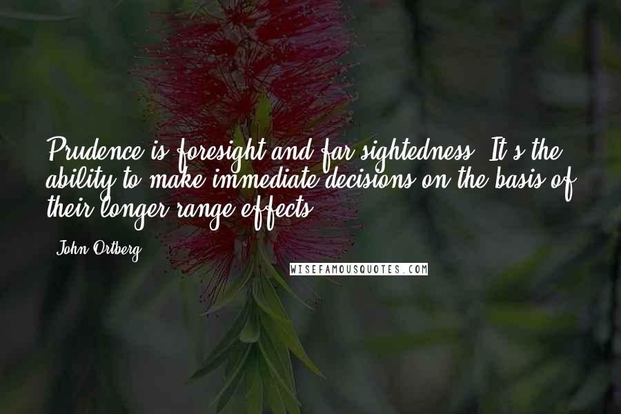 John Ortberg Quotes: Prudence is foresight and far-sightedness. It's the ability to make immediate decisions on the basis of their longer-range effects.