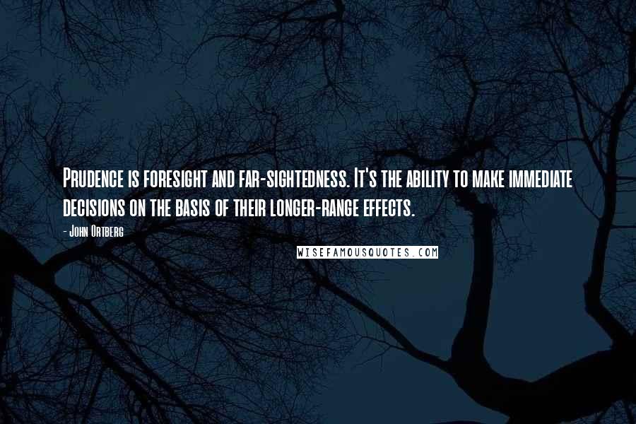 John Ortberg Quotes: Prudence is foresight and far-sightedness. It's the ability to make immediate decisions on the basis of their longer-range effects.