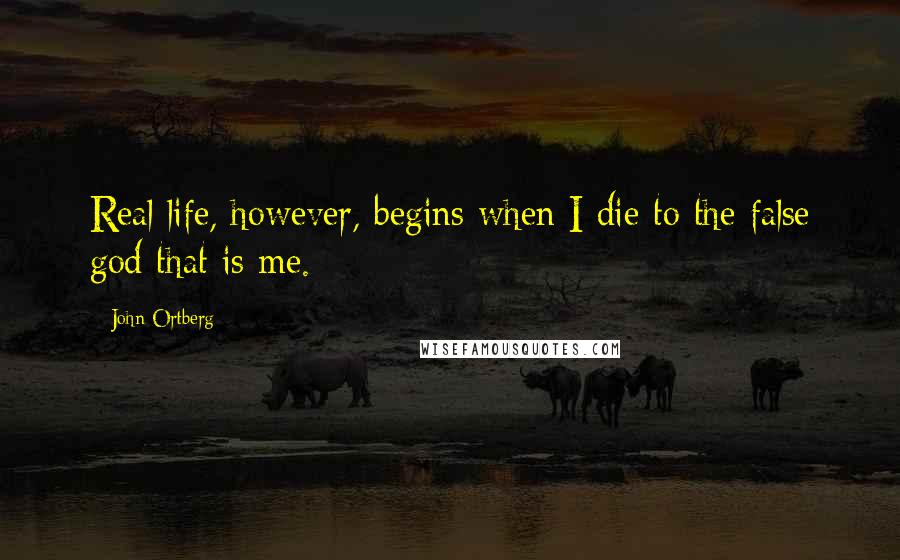 John Ortberg Quotes: Real life, however, begins when I die to the false god that is me.