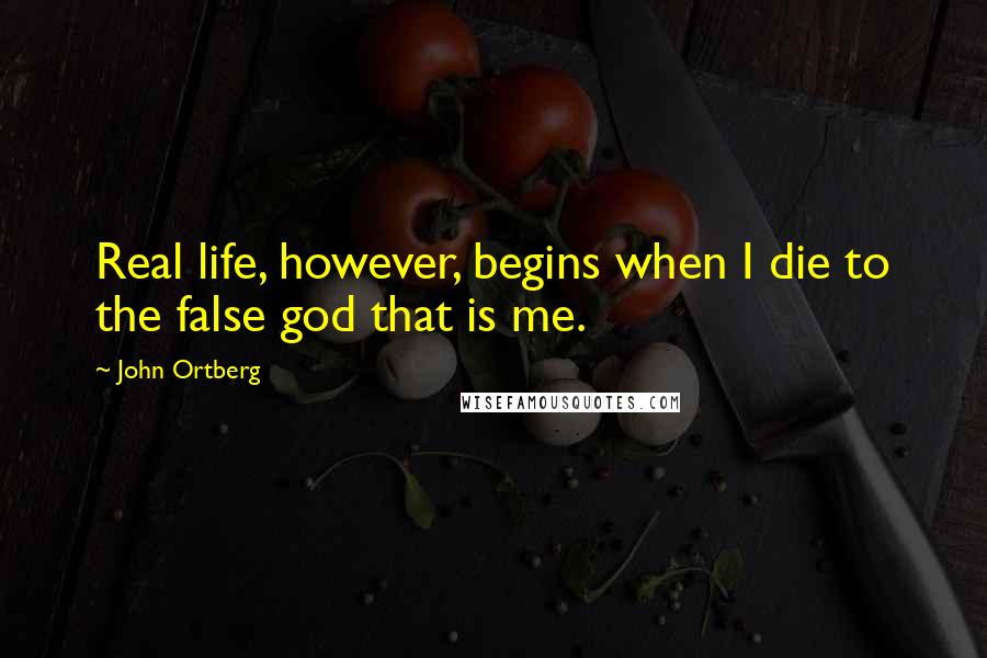 John Ortberg Quotes: Real life, however, begins when I die to the false god that is me.