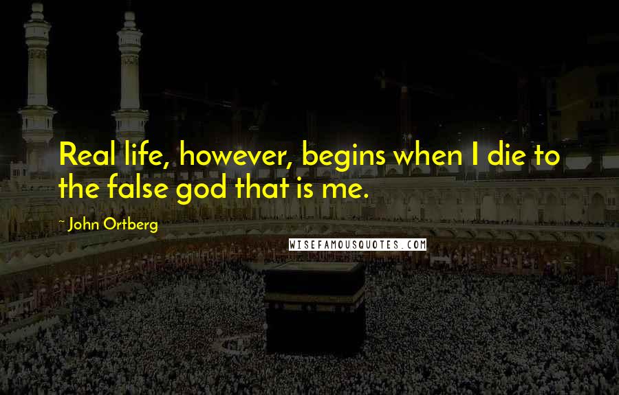 John Ortberg Quotes: Real life, however, begins when I die to the false god that is me.