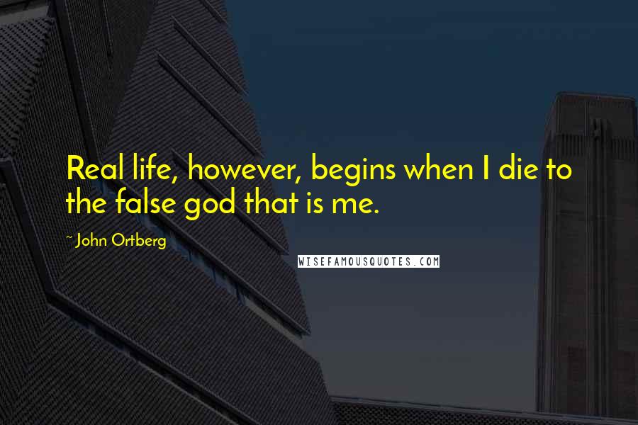 John Ortberg Quotes: Real life, however, begins when I die to the false god that is me.