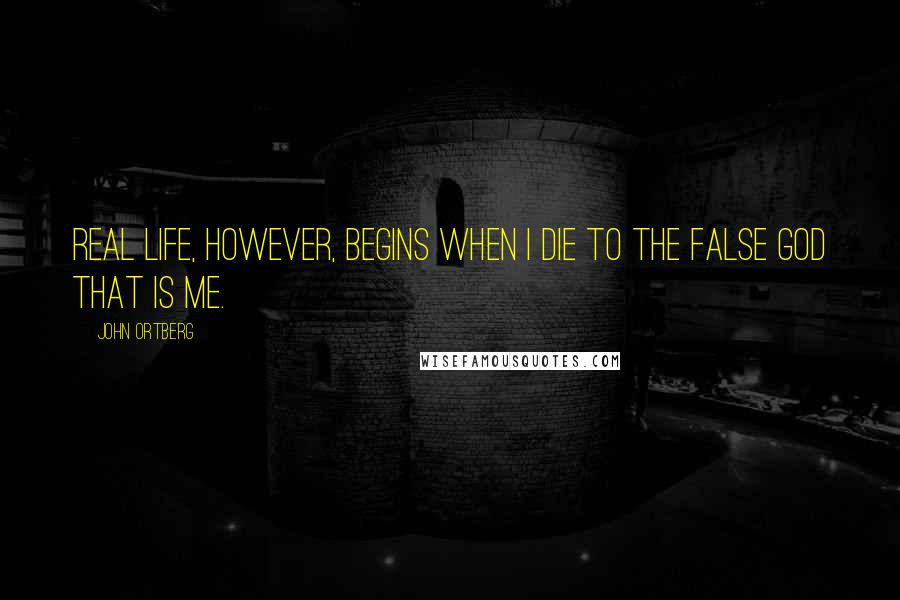 John Ortberg Quotes: Real life, however, begins when I die to the false god that is me.