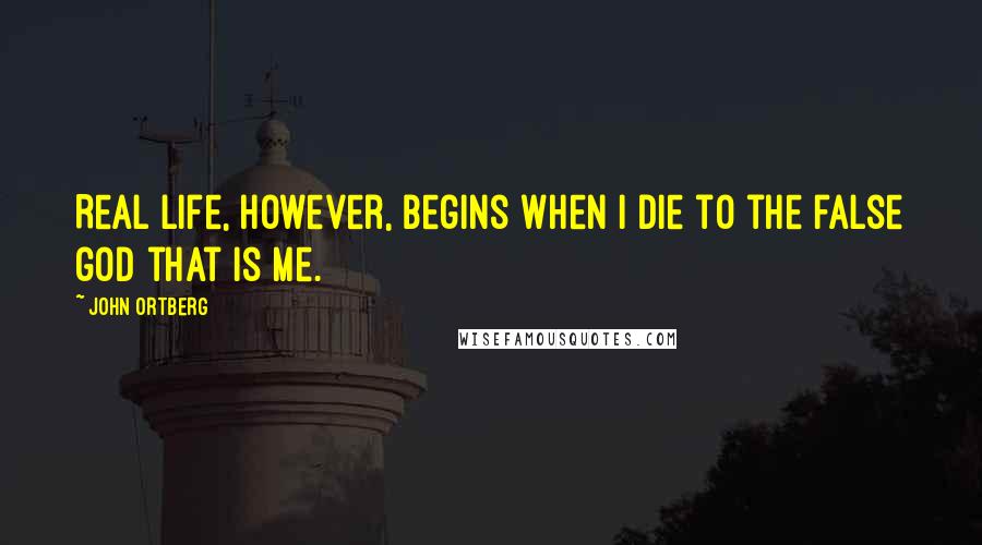 John Ortberg Quotes: Real life, however, begins when I die to the false god that is me.