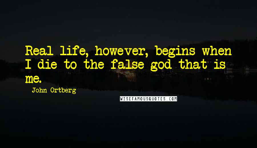 John Ortberg Quotes: Real life, however, begins when I die to the false god that is me.