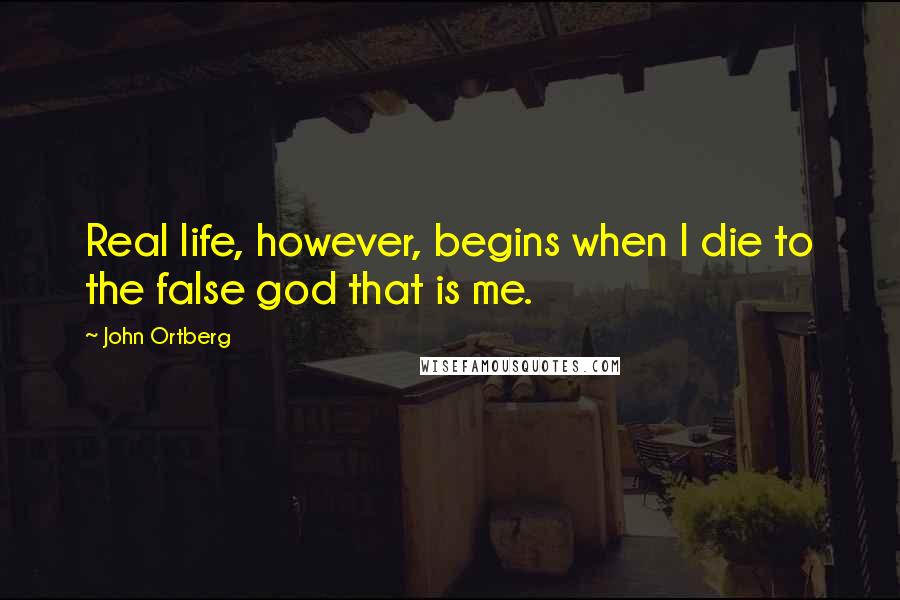 John Ortberg Quotes: Real life, however, begins when I die to the false god that is me.