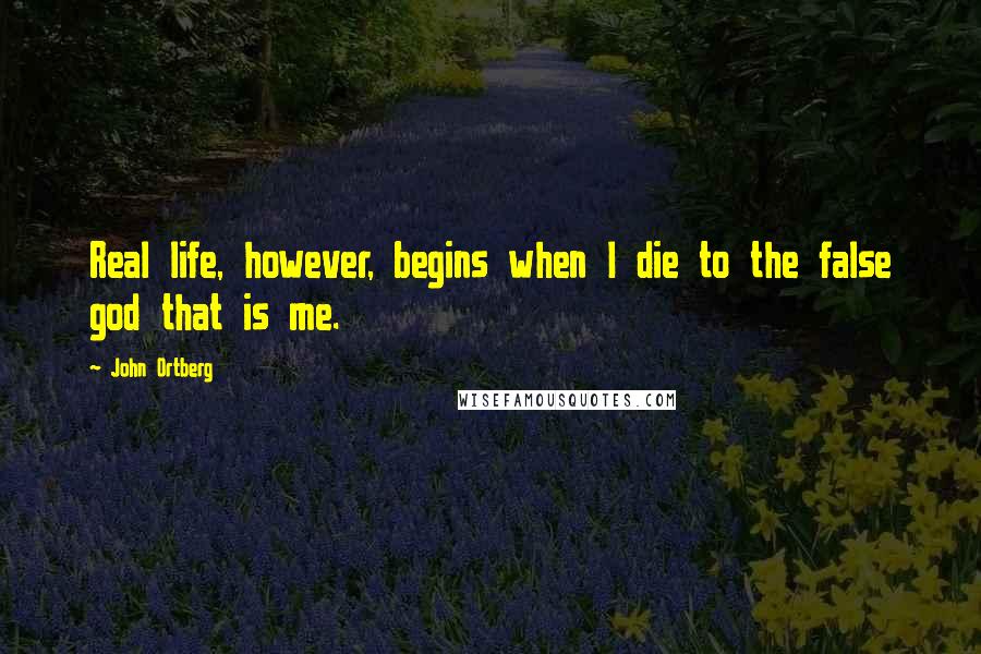 John Ortberg Quotes: Real life, however, begins when I die to the false god that is me.