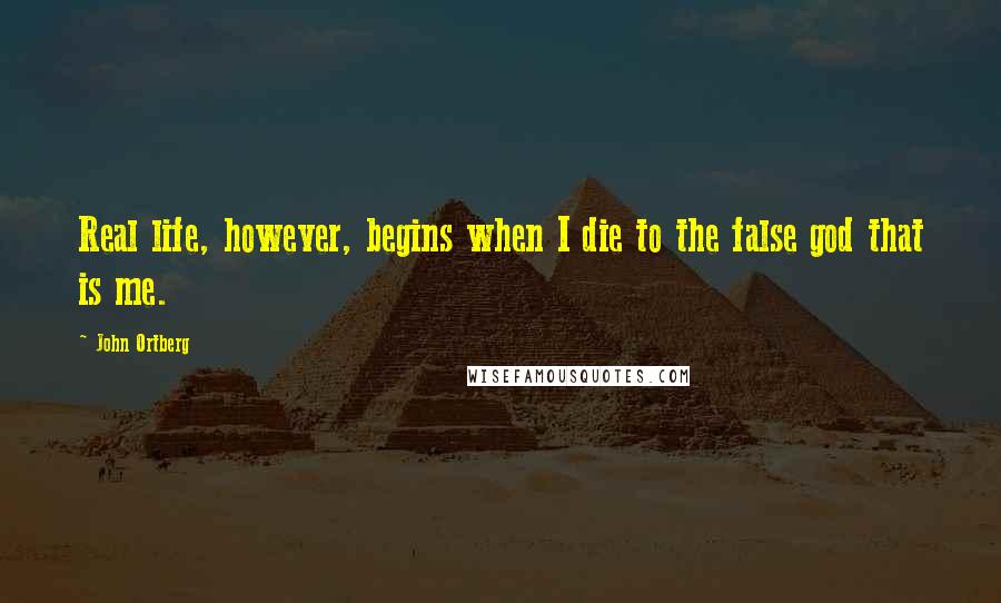 John Ortberg Quotes: Real life, however, begins when I die to the false god that is me.