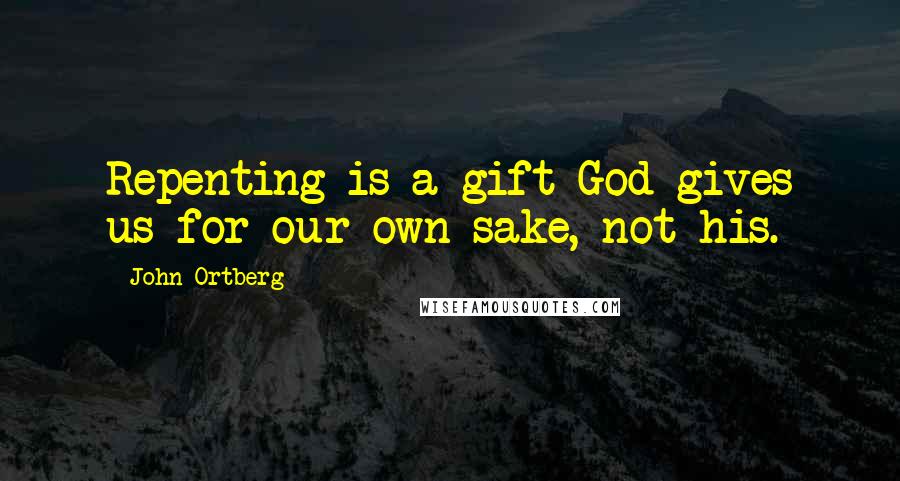 John Ortberg Quotes: Repenting is a gift God gives us for our own sake, not his.