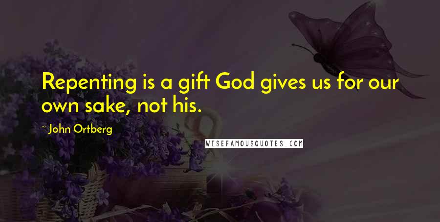 John Ortberg Quotes: Repenting is a gift God gives us for our own sake, not his.