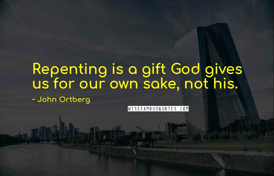 John Ortberg Quotes: Repenting is a gift God gives us for our own sake, not his.