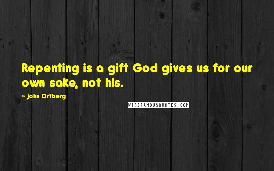 John Ortberg Quotes: Repenting is a gift God gives us for our own sake, not his.