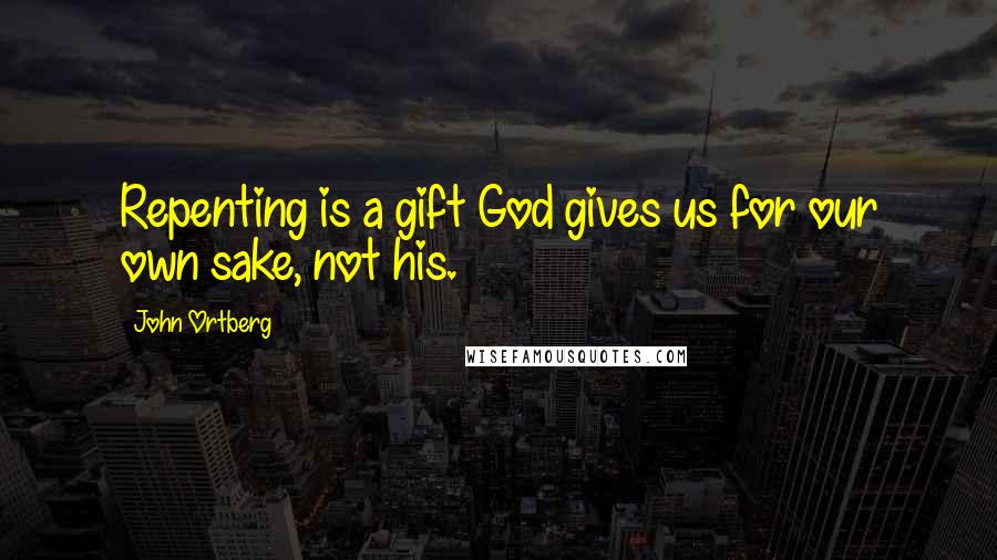 John Ortberg Quotes: Repenting is a gift God gives us for our own sake, not his.