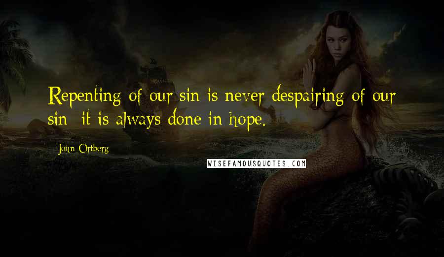 John Ortberg Quotes: Repenting of our sin is never despairing of our sin; it is always done in hope.