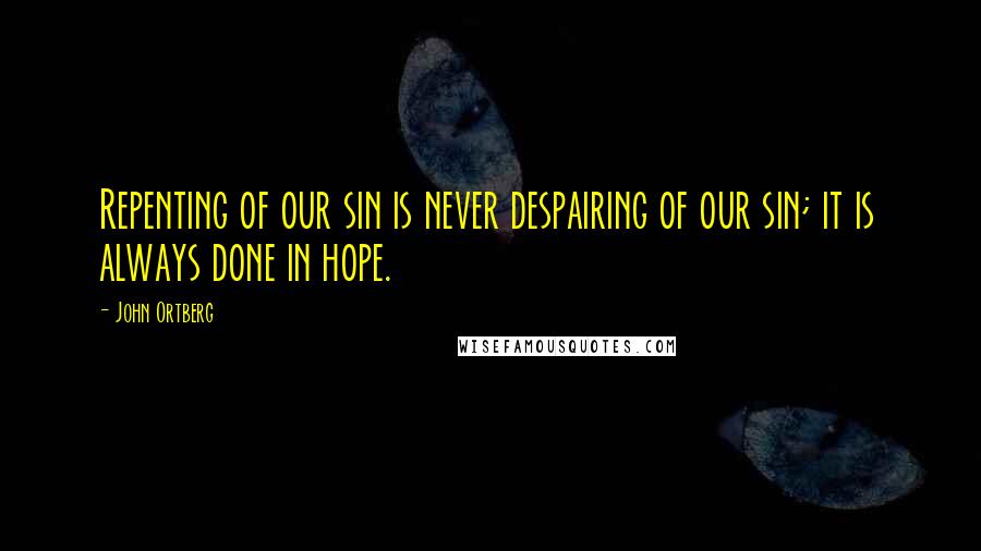 John Ortberg Quotes: Repenting of our sin is never despairing of our sin; it is always done in hope.