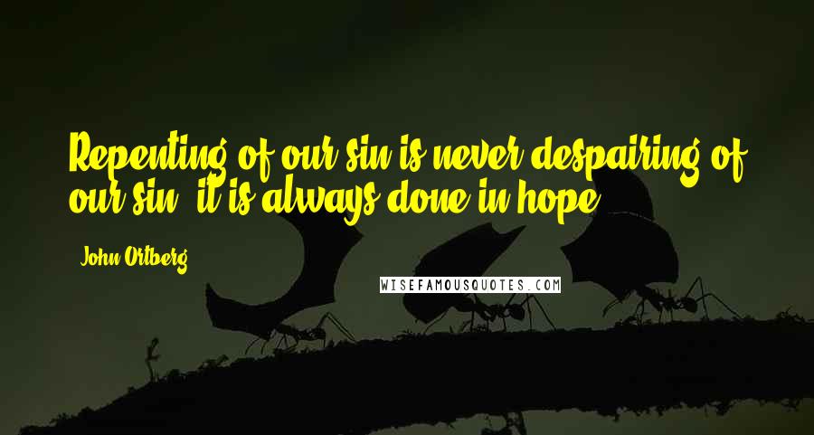 John Ortberg Quotes: Repenting of our sin is never despairing of our sin; it is always done in hope.