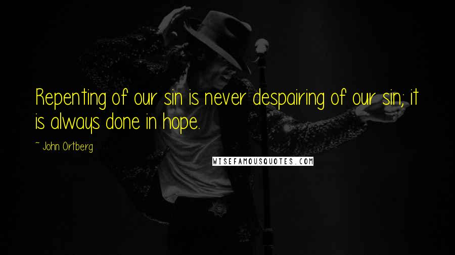 John Ortberg Quotes: Repenting of our sin is never despairing of our sin; it is always done in hope.