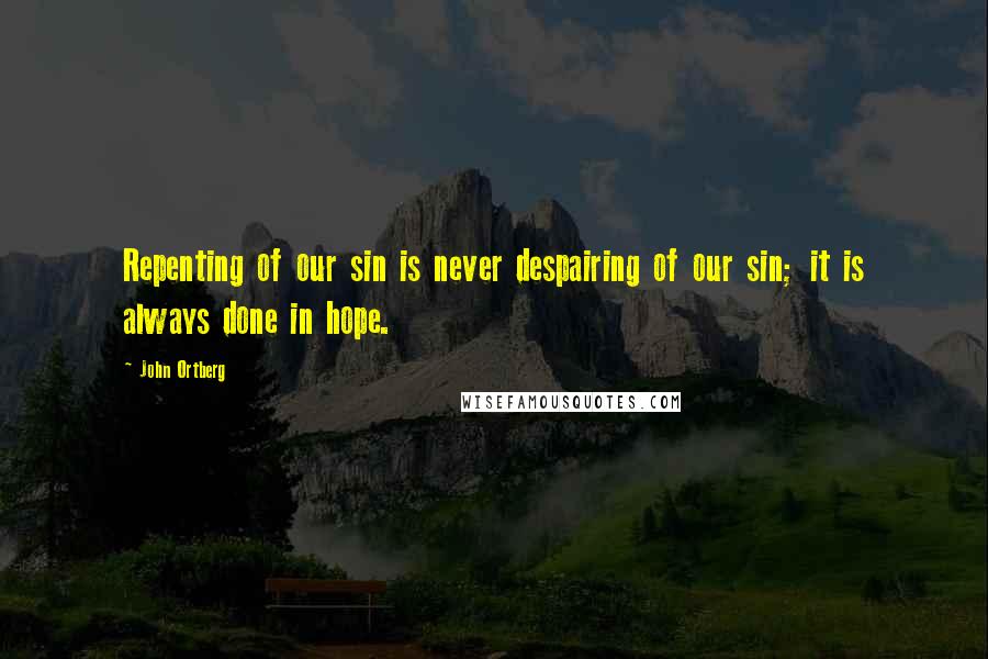 John Ortberg Quotes: Repenting of our sin is never despairing of our sin; it is always done in hope.