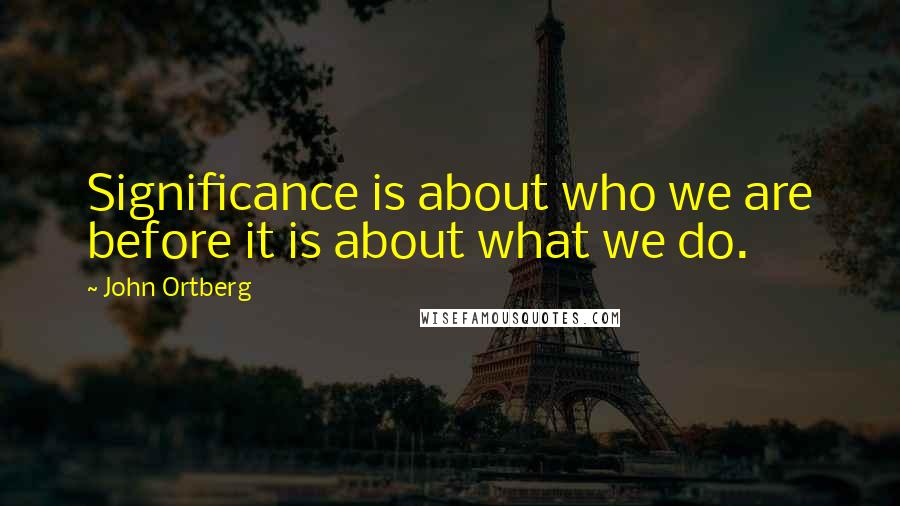 John Ortberg Quotes: Significance is about who we are before it is about what we do.