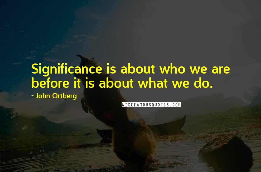John Ortberg Quotes: Significance is about who we are before it is about what we do.