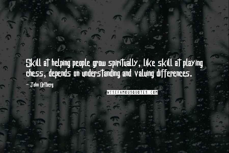 John Ortberg Quotes: Skill at helping people grow spiritually, like skill at playing chess, depends on understanding and valuing differences.