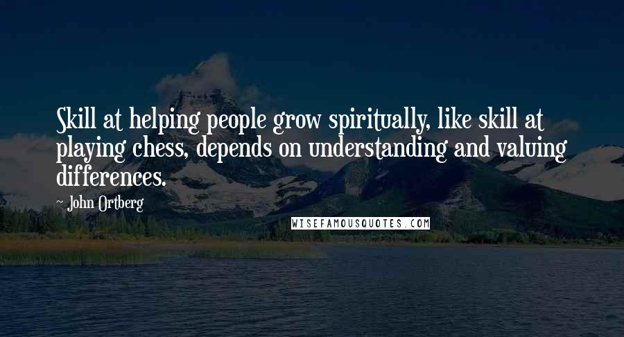John Ortberg Quotes: Skill at helping people grow spiritually, like skill at playing chess, depends on understanding and valuing differences.