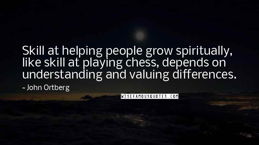 John Ortberg Quotes: Skill at helping people grow spiritually, like skill at playing chess, depends on understanding and valuing differences.