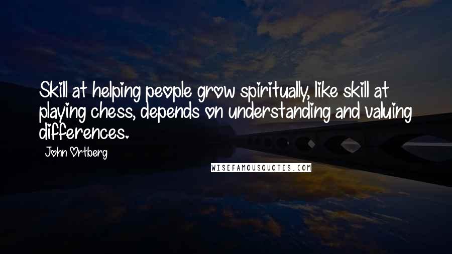 John Ortberg Quotes: Skill at helping people grow spiritually, like skill at playing chess, depends on understanding and valuing differences.