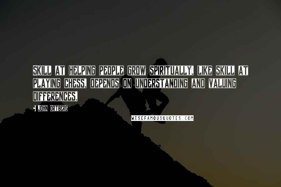 John Ortberg Quotes: Skill at helping people grow spiritually, like skill at playing chess, depends on understanding and valuing differences.