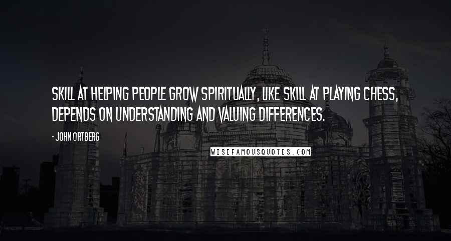 John Ortberg Quotes: Skill at helping people grow spiritually, like skill at playing chess, depends on understanding and valuing differences.