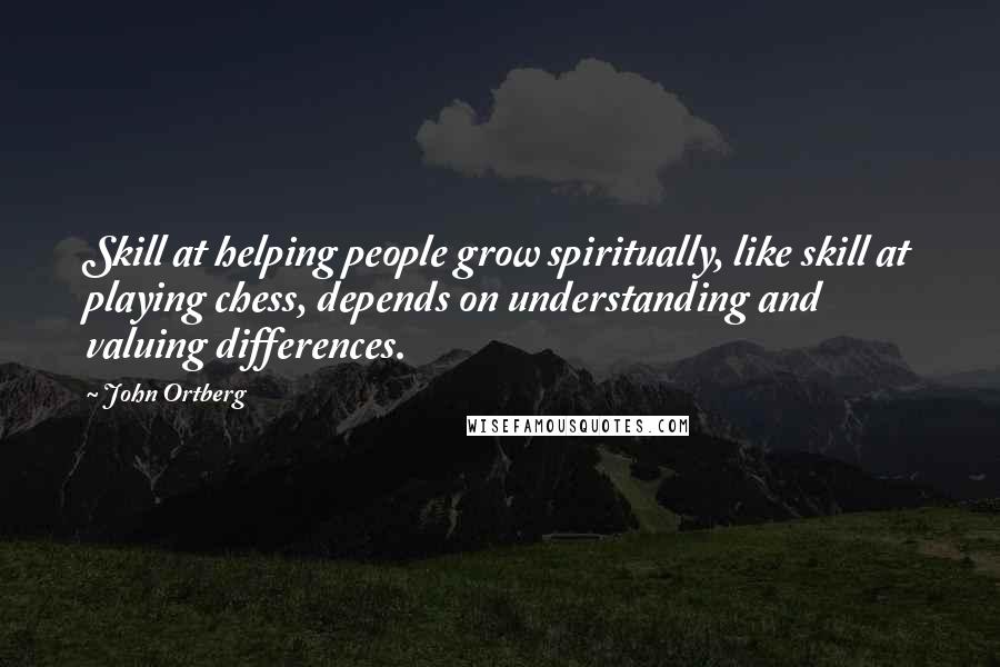 John Ortberg Quotes: Skill at helping people grow spiritually, like skill at playing chess, depends on understanding and valuing differences.