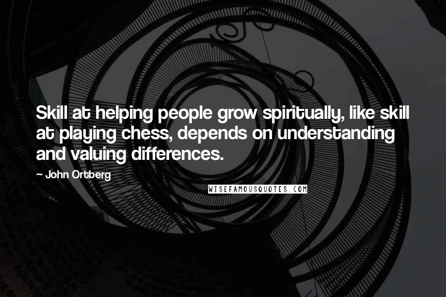 John Ortberg Quotes: Skill at helping people grow spiritually, like skill at playing chess, depends on understanding and valuing differences.