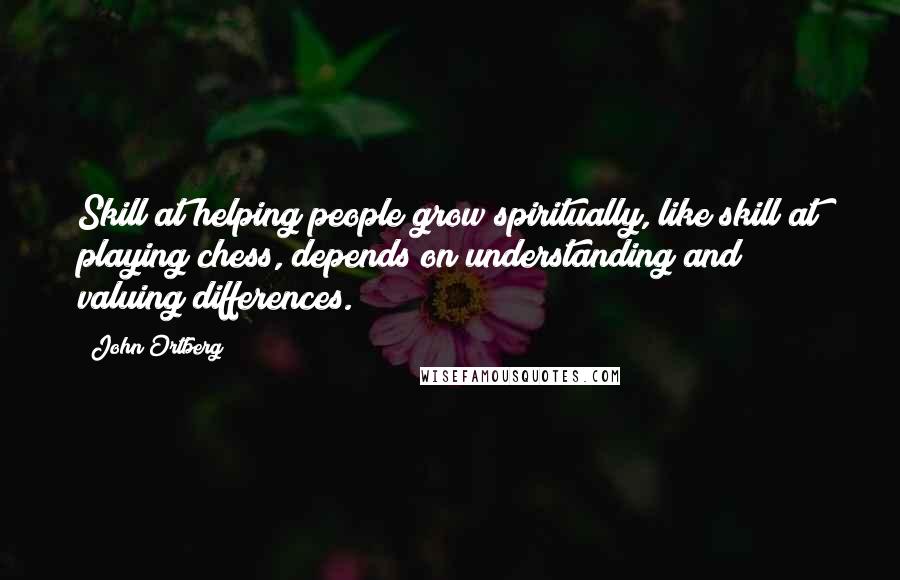 John Ortberg Quotes: Skill at helping people grow spiritually, like skill at playing chess, depends on understanding and valuing differences.