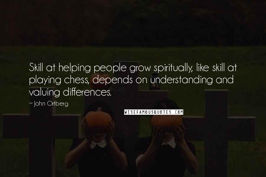 John Ortberg Quotes: Skill at helping people grow spiritually, like skill at playing chess, depends on understanding and valuing differences.