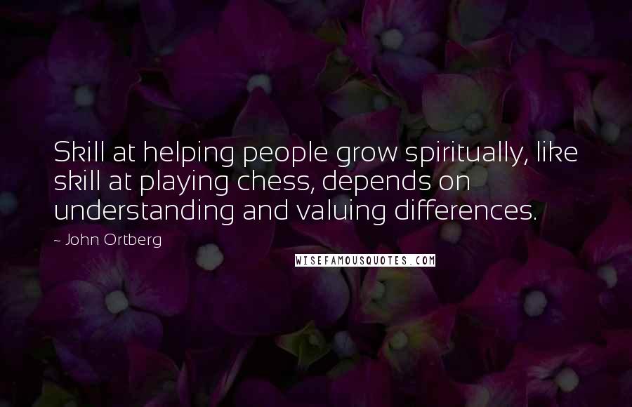 John Ortberg Quotes: Skill at helping people grow spiritually, like skill at playing chess, depends on understanding and valuing differences.