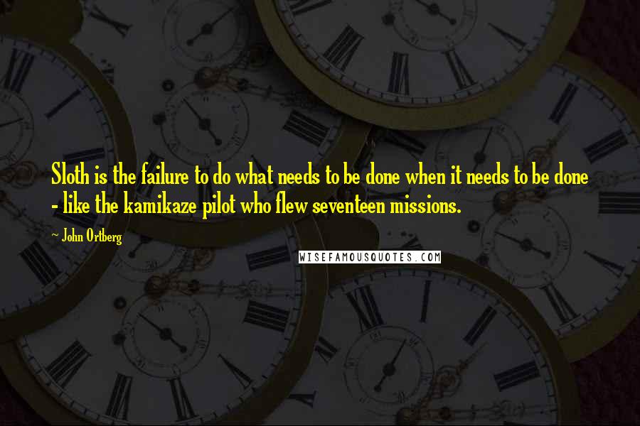 John Ortberg Quotes: Sloth is the failure to do what needs to be done when it needs to be done - like the kamikaze pilot who flew seventeen missions.