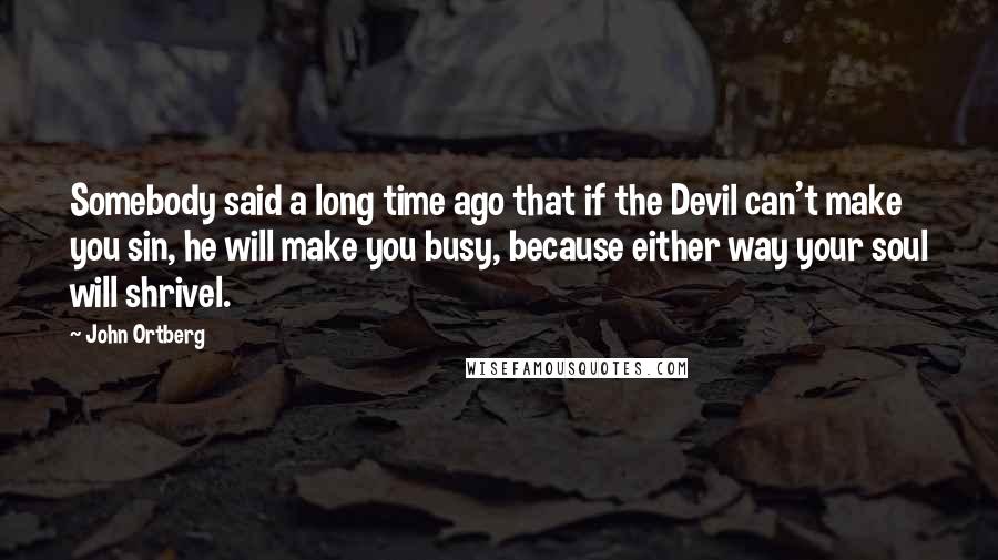 John Ortberg Quotes: Somebody said a long time ago that if the Devil can't make you sin, he will make you busy, because either way your soul will shrivel.