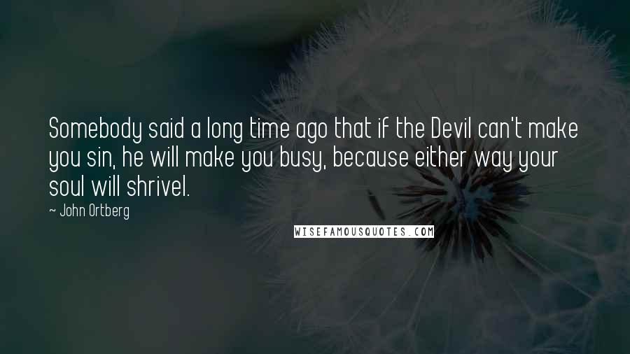 John Ortberg Quotes: Somebody said a long time ago that if the Devil can't make you sin, he will make you busy, because either way your soul will shrivel.