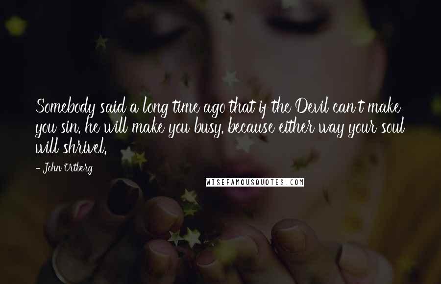 John Ortberg Quotes: Somebody said a long time ago that if the Devil can't make you sin, he will make you busy, because either way your soul will shrivel.