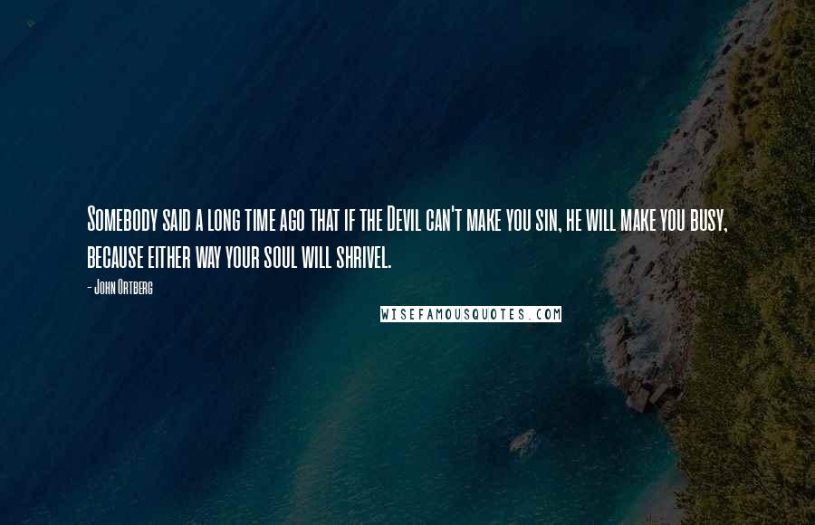 John Ortberg Quotes: Somebody said a long time ago that if the Devil can't make you sin, he will make you busy, because either way your soul will shrivel.