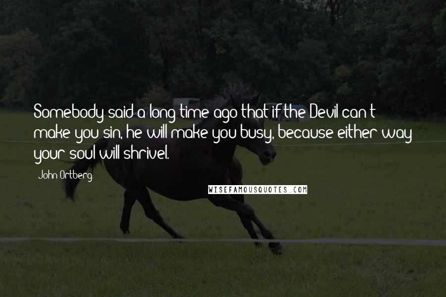 John Ortberg Quotes: Somebody said a long time ago that if the Devil can't make you sin, he will make you busy, because either way your soul will shrivel.