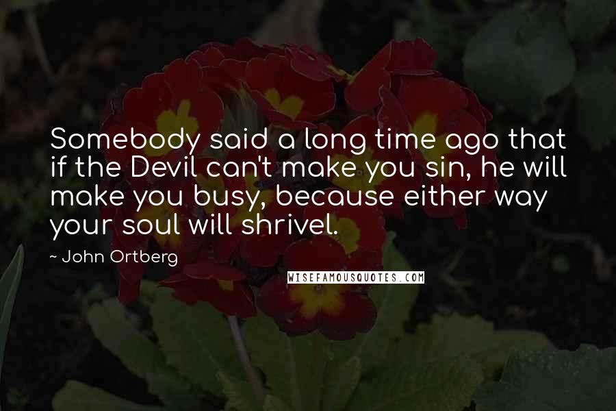 John Ortberg Quotes: Somebody said a long time ago that if the Devil can't make you sin, he will make you busy, because either way your soul will shrivel.