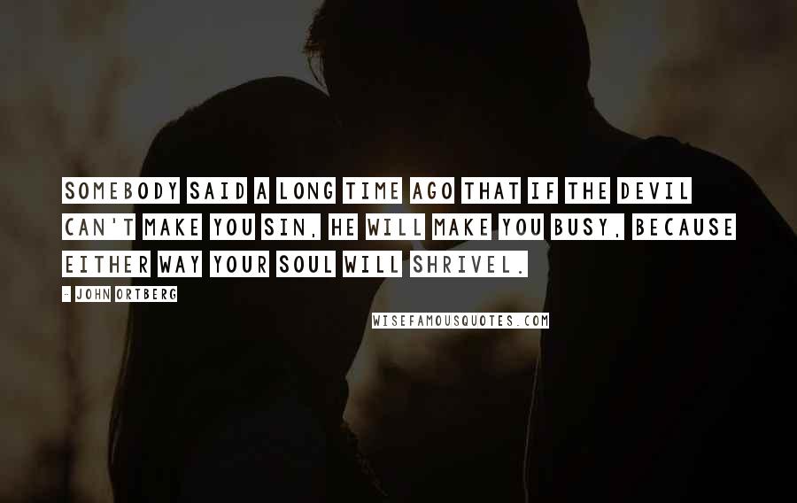 John Ortberg Quotes: Somebody said a long time ago that if the Devil can't make you sin, he will make you busy, because either way your soul will shrivel.